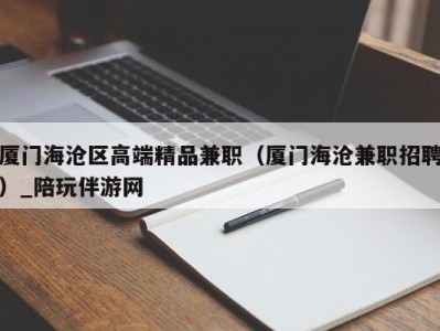 厦门海沧区高端精品兼职（厦门海沧兼职招聘）_陪玩伴游网